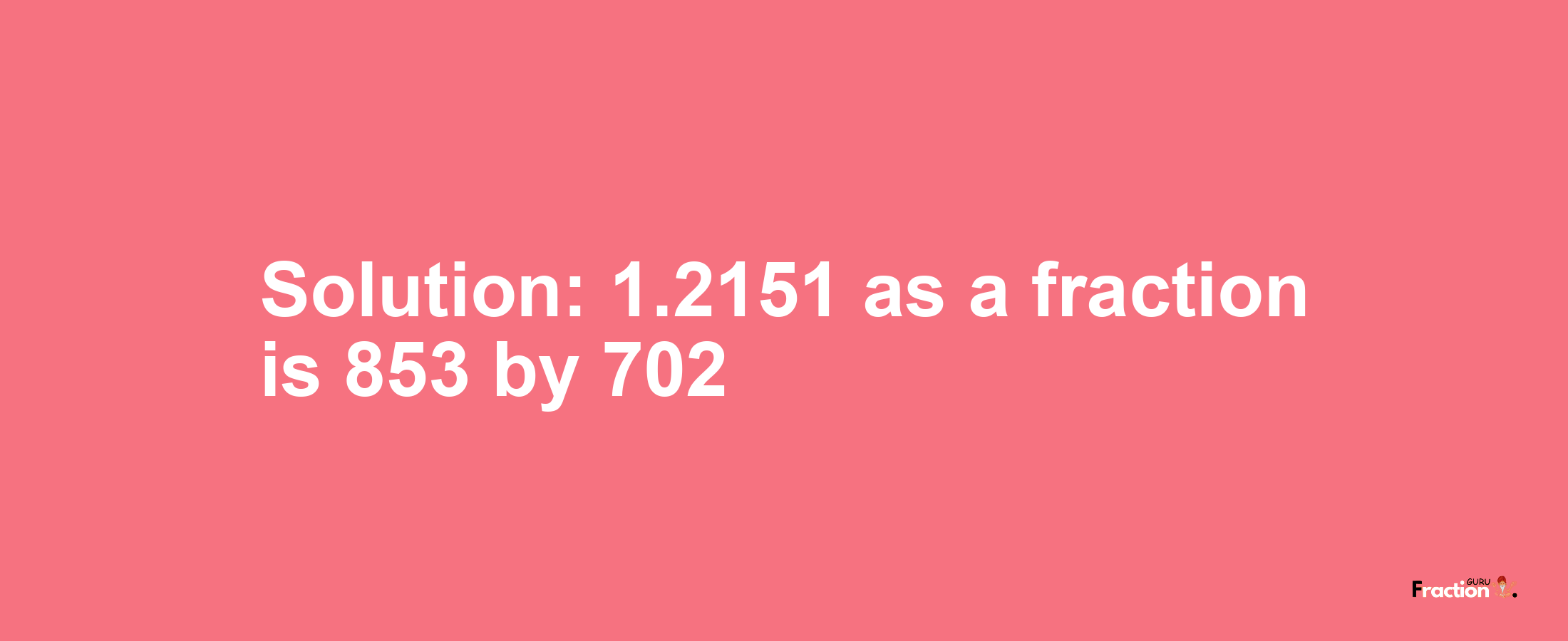 Solution:1.2151 as a fraction is 853/702